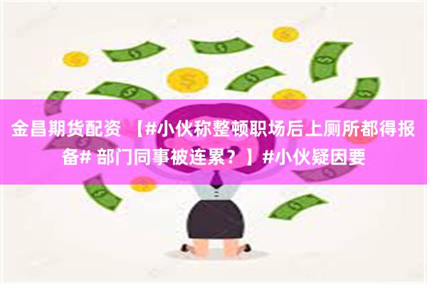 金昌期货配资 【#小伙称整顿职场后上厕所都得报备# 部门同事被连累？】#小伙疑因要