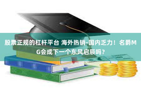 股票正规的杠杆平台 海外热销-国内乏力！名爵MG会成下一个东风启辰吗？