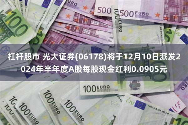 杠杆股市 光大证券(06178)将于12月10日派发2024年半年度A股每股现金红利0.0905元