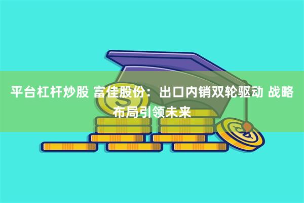 平台杠杆炒股 富佳股份：出口内销双轮驱动 战略布局引领未来