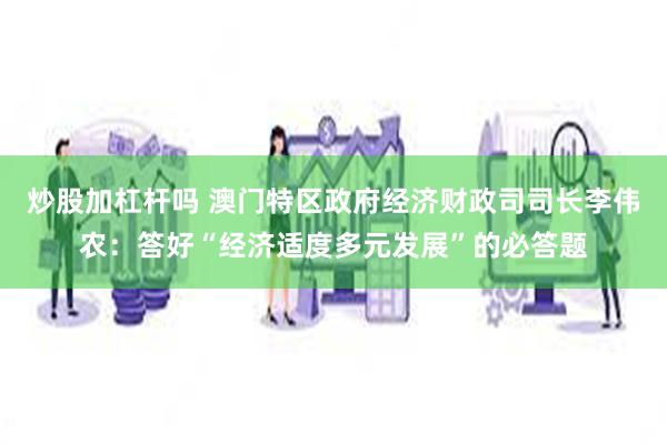 炒股加杠杆吗 澳门特区政府经济财政司司长李伟农：答好“经济适度多元发展”的必答题