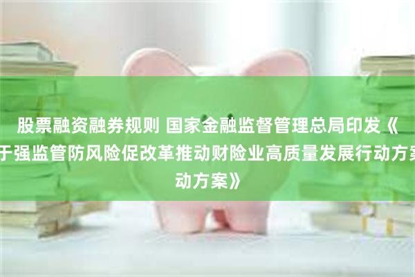 股票融资融券规则 国家金融监督管理总局印发《关于强监管防风险促改革推动财险业高质量发展行动方案》