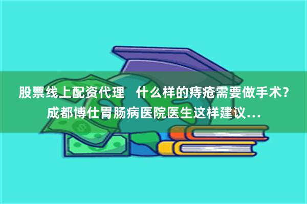 股票线上配资代理   什么样的痔疮需要做手术？成都博仕胃肠病医院医生这样建议…