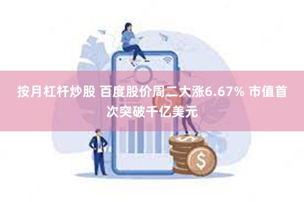 按月杠杆炒股 百度股价周二大涨6.67% 市值首次突破千亿美元