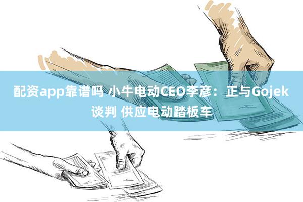 配资app靠谱吗 小牛电动CEO李彦：正与Gojek谈判 供应电动踏板车