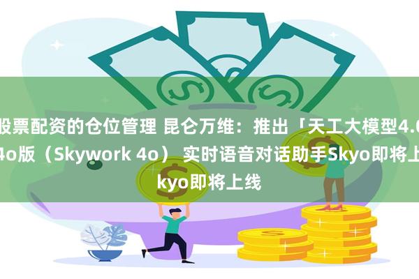 股票配资的仓位管理 昆仑万维：推出「天工大模型4.0」4o版（Skywork 4o） 实时语音对话助手Skyo即将上线