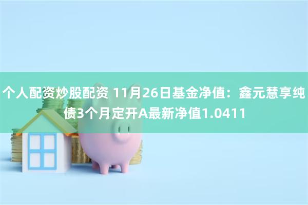 个人配资炒股配资 11月26日基金净值：鑫元慧享纯债3个月定开A最新净值1.0411