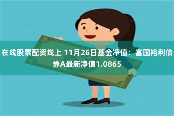 在线股票配资线上 11月26日基金净值：富国裕利债券A最新净值1.0865