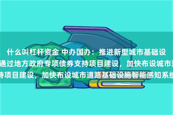 什么叫杠杆资金 中办国办：推进新型城市基础设施建设 打造韧性城市 通过地方政府专项债券支持项目建设，加快布设城市道路基础设施智能感知系统