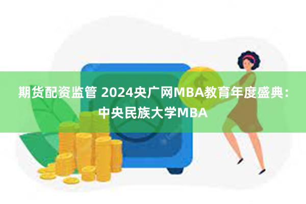 期货配资监管 2024央广网MBA教育年度盛典：中央民族大学MBA