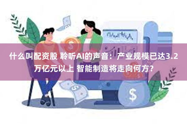 什么叫配资股 聆听AI的声音：产业规模已达3.2万亿元以上 智能制造将走向何方？