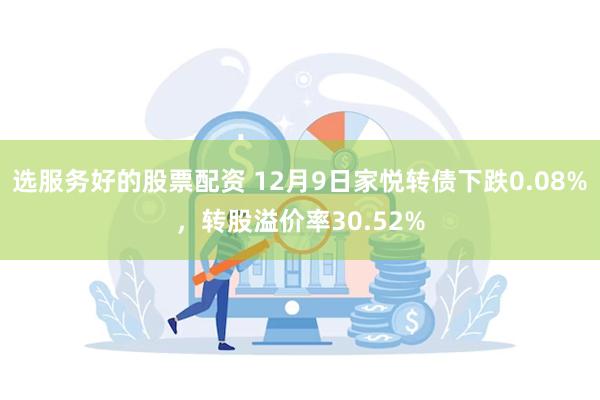 选服务好的股票配资 12月9日家悦转债下跌0.08%，转股溢价率30.52%