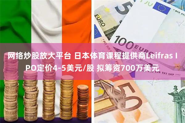 网络炒股放大平台 日本体育课程提供商Leifras IPO定价4-5美元/股 拟筹资700万美元