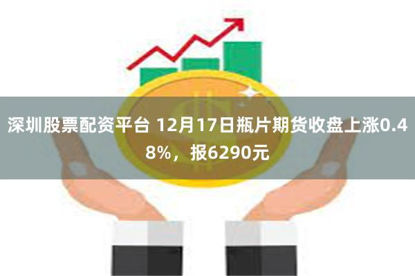 深圳股票配资平台 12月17日瓶片期货收盘上涨0.48%，报6290元