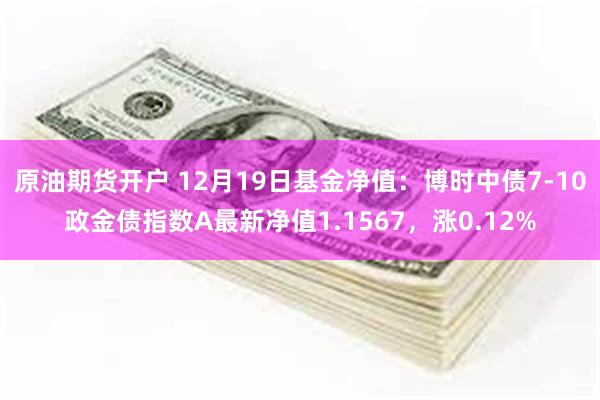 原油期货开户 12月19日基金净值：博时中债7-10政金债指数A最新净值1.1567，涨0.12%