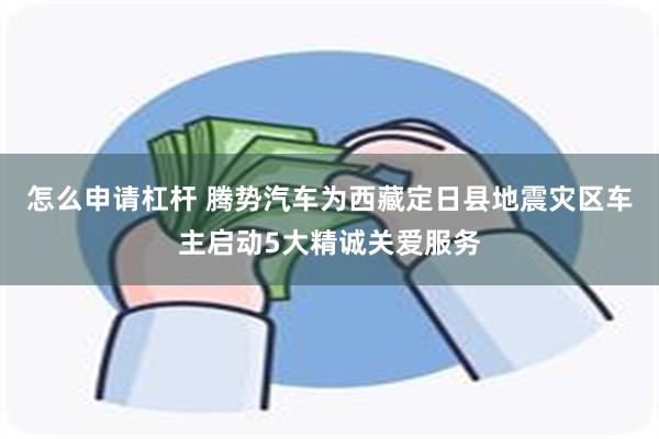 怎么申请杠杆 腾势汽车为西藏定日县地震灾区车主启动5大精诚关爱服务