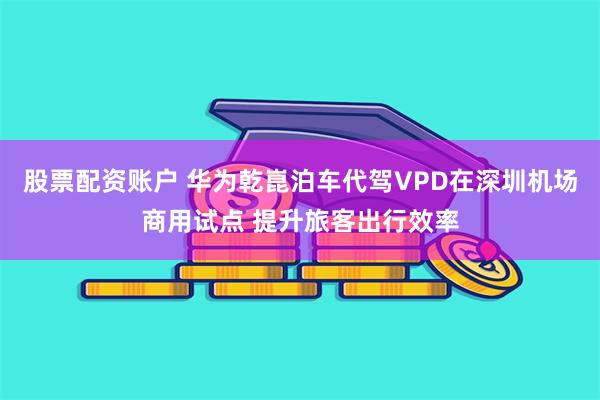 股票配资账户 华为乾崑泊车代驾VPD在深圳机场商用试点 提升旅客出行效率