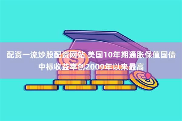 配资一流炒股配资网站 美国10年期通胀保值国债中标收益率创2009年以来最高