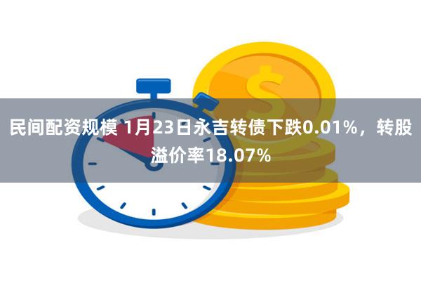 民间配资规模 1月23日永吉转债下跌0.01%，转股溢价率18.07%