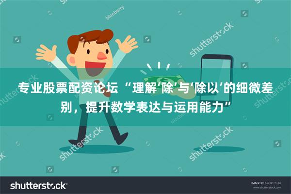 专业股票配资论坛 “理解‘除’与‘除以’的细微差别，提升数学表达与运用能力”