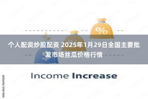 个人配资炒股配资 2025年1月29日全国主要批发市场丝瓜价格行情