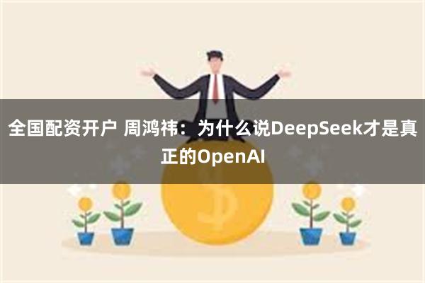 全国配资开户 周鸿祎：为什么说DeepSeek才是真正的OpenAI