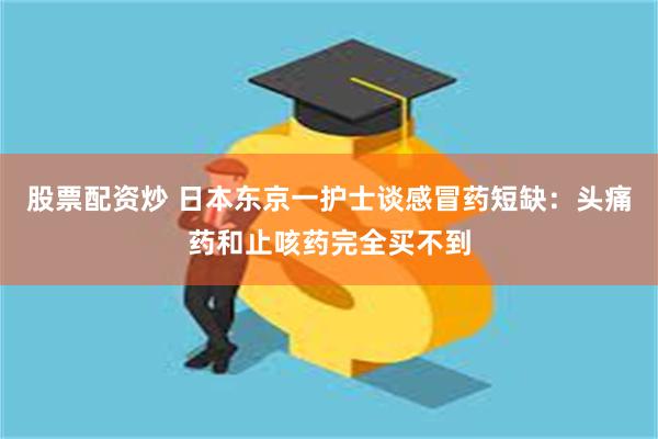 股票配资炒 日本东京一护士谈感冒药短缺：头痛药和止咳药完全买不到