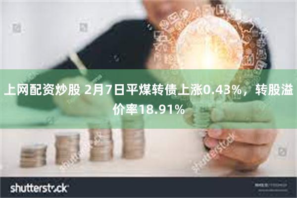 上网配资炒股 2月7日平煤转债上涨0.43%，转股溢价率18.91%