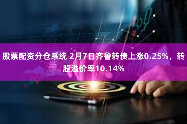 股票配资分仓系统 2月7日齐鲁转债上涨0.25%，转股溢价率10.14%