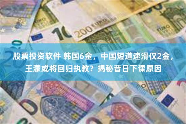 股票投资软件 韩国6金，中国短道速滑仅2金，王濛或将回归执教？揭秘昔日下课原因