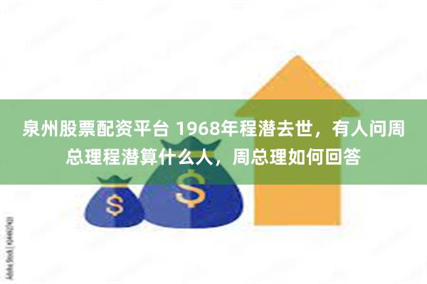 泉州股票配资平台 1968年程潜去世，有人问周总理程潜算什么人，周总理如何回答