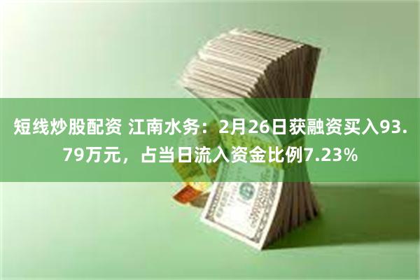 短线炒股配资 江南水务：2月26日获融资买入93.79万元，占当日流入资金比例7.23%