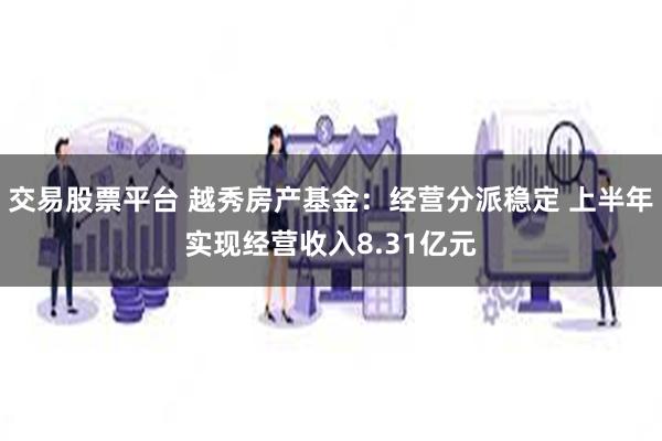 交易股票平台 越秀房产基金：经营分派稳定 上半年实现经营收入8.31亿元