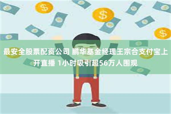 最安全股票配资公司 鹏华基金经理王宗合支付宝上开直播 1小时吸引超56万人围观