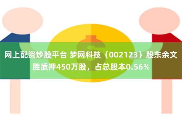 网上配资炒股平台 梦网科技（002123）股东余文胜质押450万股，占总股本0.56%