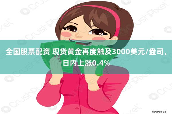 全国股票配资 现货黄金再度触及3000美元/盎司，日内上涨0.4%