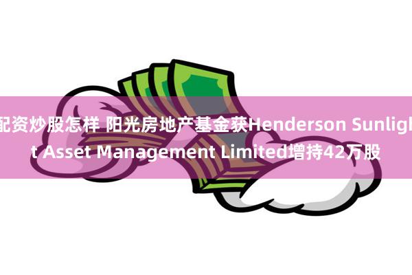 配资炒股怎样 阳光房地产基金获Henderson Sunlight Asset Management Limited增持42万股