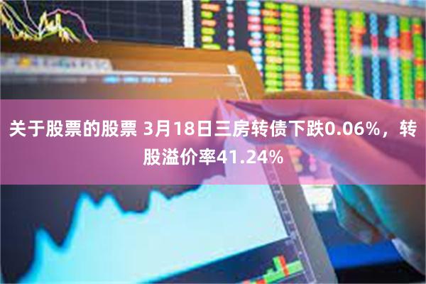 关于股票的股票 3月18日三房转债下跌0.06%，转股溢价率41.24%