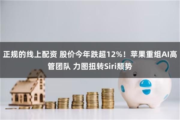 正规的线上配资 股价今年跌超12%！苹果重组AI高管团队 力图扭转Siri颓势